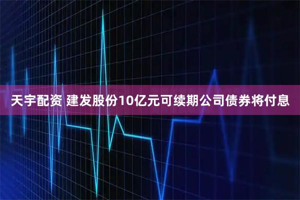 天宇配资 建发股份10亿元可续期公司债券将付息