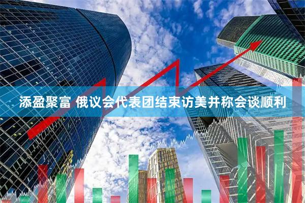 添盈聚富 俄议会代表团结束访美并称会谈顺利