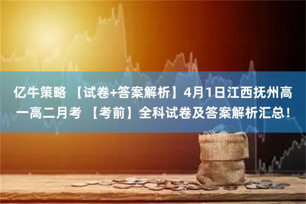亿牛策略 【试卷+答案解析】4月1日江西抚州高一高二月考 【考前】全科试卷及答案解析汇总！