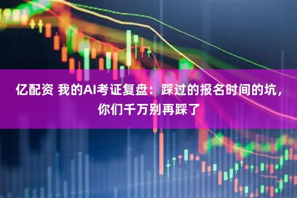 亿配资 我的AI考证复盘：踩过的报名时间的坑，你们千万别再踩了