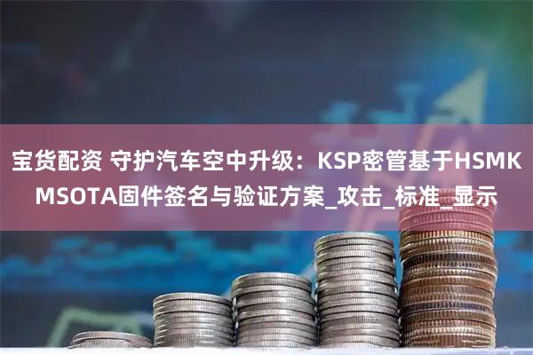 宝货配资 守护汽车空中升级：KSP密管基于HSMKMSOTA固件签名与验证方案_攻击_标准_显示