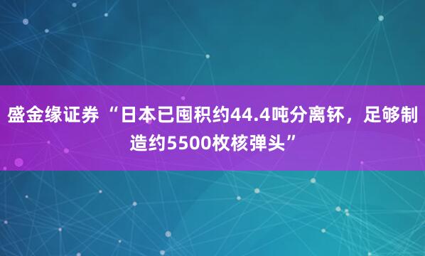 盛金缘证券 “日本已囤积约44.4吨分离钚，足够制造约5500枚核弹头”
