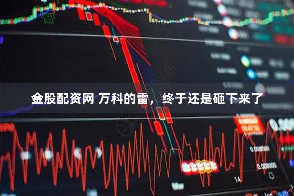 金股配资网 万科的雷，终于还是砸下来了