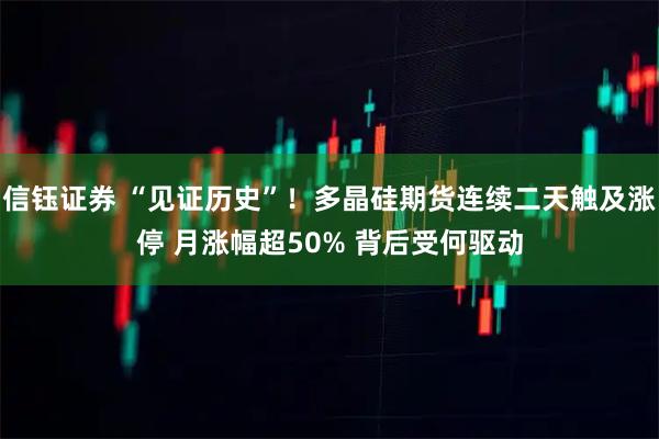 信钰证券 “见证历史”！多晶硅期货连续二天触及涨停 月涨幅超50% 背后受何驱动