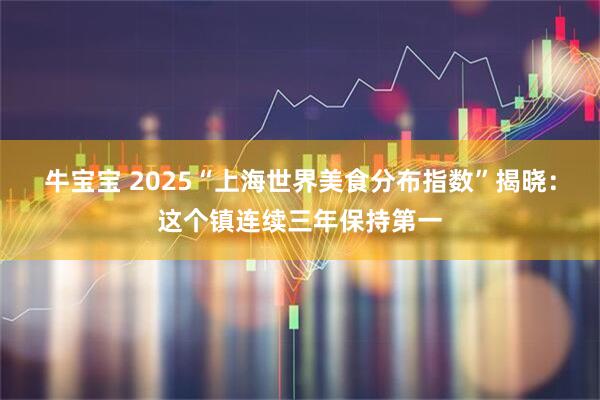 牛宝宝 2025“上海世界美食分布指数”揭晓：这个镇连续三年保持第一
