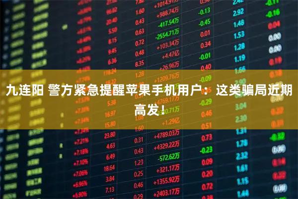 九连阳 警方紧急提醒苹果手机用户：这类骗局近期高发！
