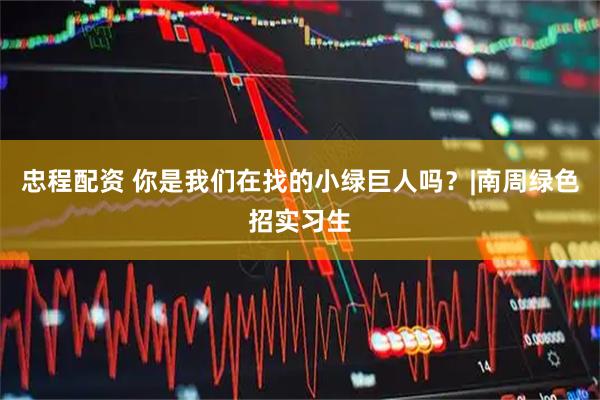 忠程配资 你是我们在找的小绿巨人吗？|南周绿色招实习生