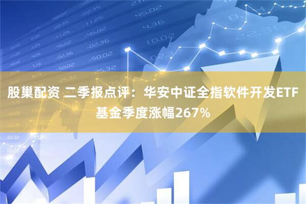 股巢配资 二季报点评：华安中证全指软件开发ETF基金季度涨幅267%