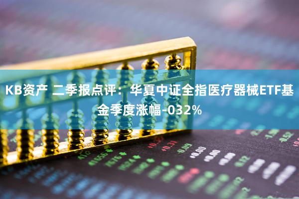 KB资产 二季报点评：华夏中证全指医疗器械ETF基金季度涨幅-032%