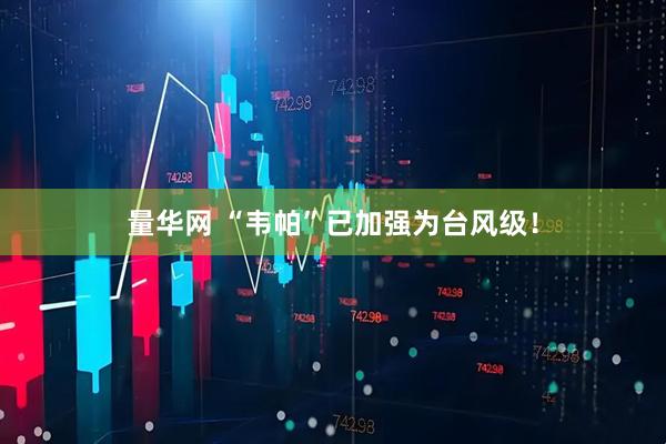 量华网 “韦帕”已加强为台风级！