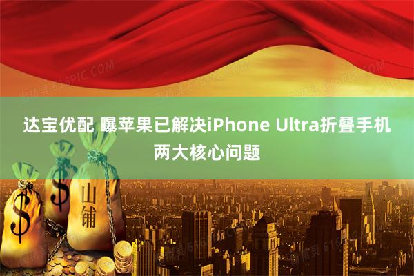达宝优配 曝苹果已解决iPhone Ultra折叠手机两大核心问题