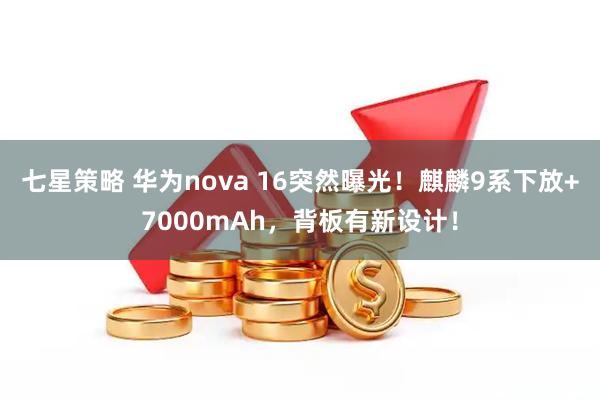 七星策略 华为nova 16突然曝光！麒麟9系下放+7000mAh，背板有新设计！