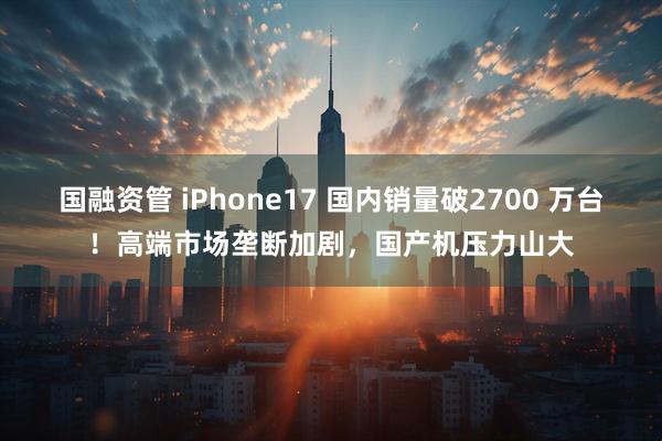 国融资管 iPhone17 国内销量破2700 万台！高端市场垄断加剧，国产机压力山大
