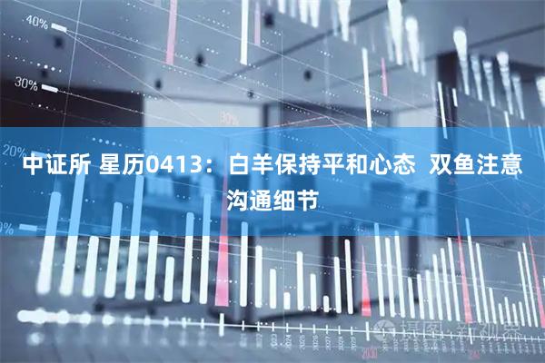 中证所 星历0413：白羊保持平和心态  双鱼注意沟通细节