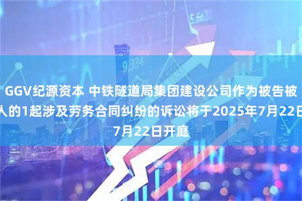 GGV纪源资本 中铁隧道局集团建设公司作为被告被上诉人的1起涉及劳务合同纠纷的诉讼将于2025年7月22日开庭