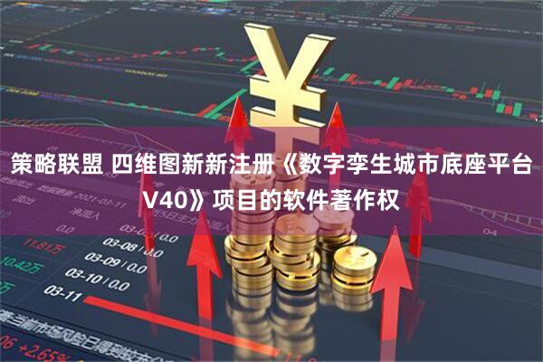 策略联盟 四维图新新注册《数字孪生城市底座平台V40》项目的软件著作权